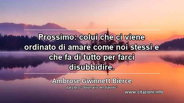 “Prossimo: colui che ci viene ordinato di amare come noi stessi e che fa di tutto per farci disubbidire.”