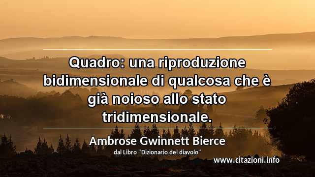 “Quadro: una riproduzione bidimensionale di qualcosa che è già noioso allo stato tridimensionale.”
