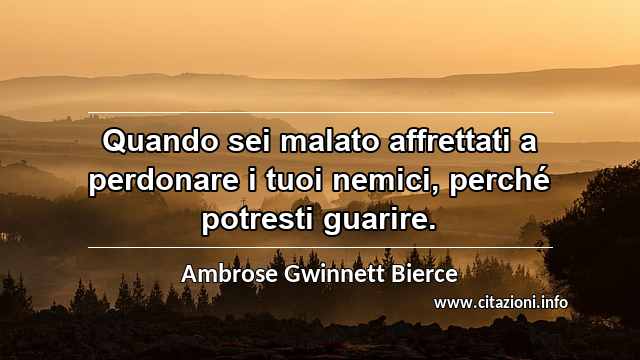 “Quando sei malato affrettati a perdonare i tuoi nemici, perché potresti guarire.”