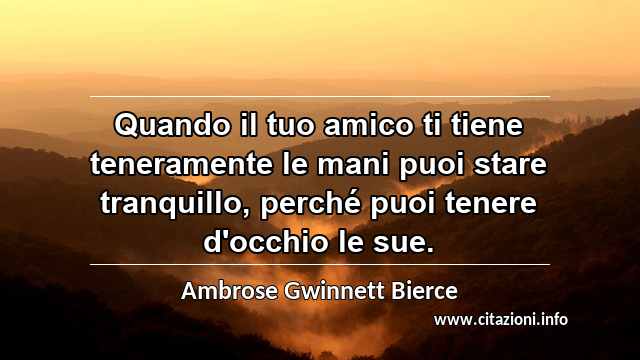 “Quando il tuo amico ti tiene teneramente le mani puoi stare tranquillo, perché puoi tenere d'occhio le sue.”