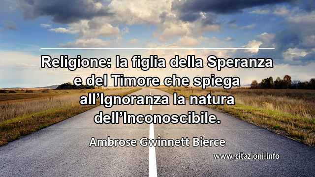 “Religione: la figlia della Speranza e del Timore che spiega all’Ignoranza la natura dell’Inconoscibile.”