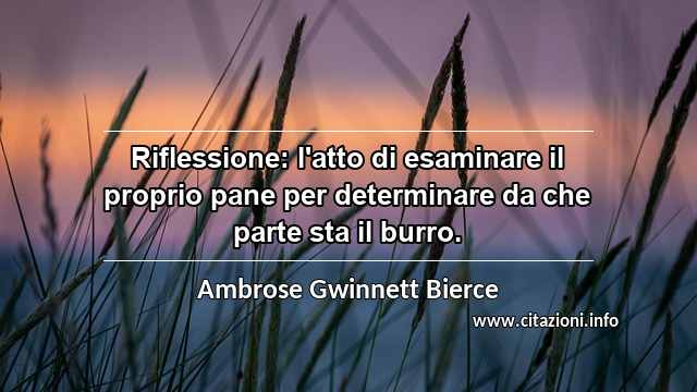 “Riflessione: l'atto di esaminare il proprio pane per determinare da che parte sta il burro.”