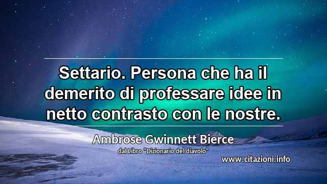 “Settario. Persona che ha il demerito di professare idee in netto contrasto con le nostre.”