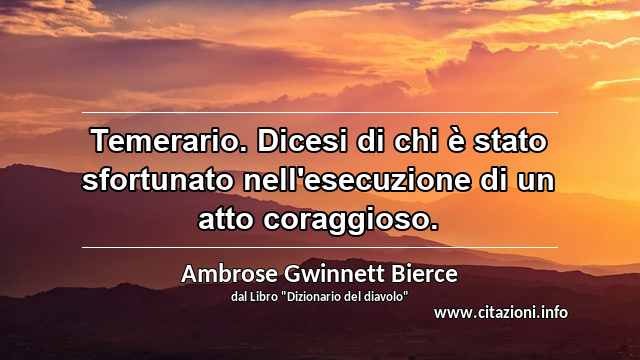 “Temerario. Dicesi di chi è stato sfortunato nell'esecuzione di un atto coraggioso.”