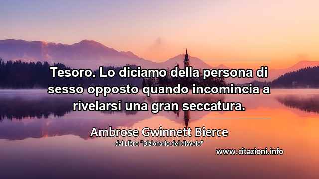 “Tesoro. Lo diciamo della persona di sesso opposto quando incomincia a rivelarsi una gran seccatura.”