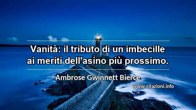 “Vanità: il tributo di un imbecille ai meriti dell'asino più prossimo.”