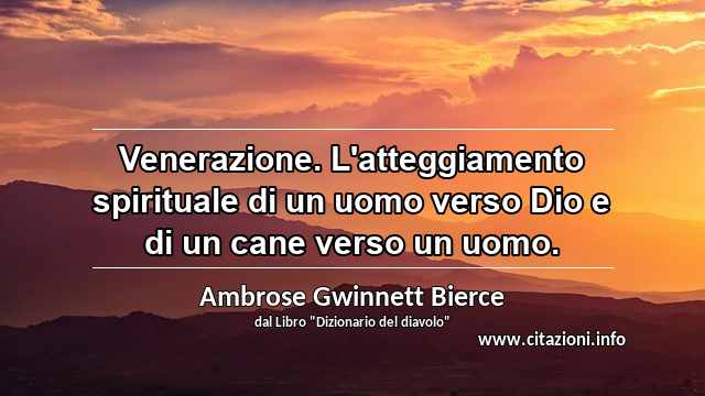 “Venerazione. L'atteggiamento spirituale di un uomo verso Dio e di un cane verso un uomo.”