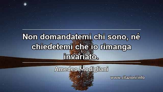 “Non domandatemi chi sono, né chiedetemi che io rimanga invariato.”