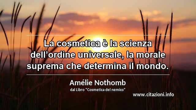 “La cosmetica è la scienza dell’ordine universale, la morale suprema che determina il mondo.”