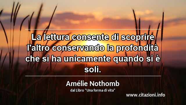“La lettura consente di scoprire l'altro conservando la profondità che si ha unicamente quando si è soli.”