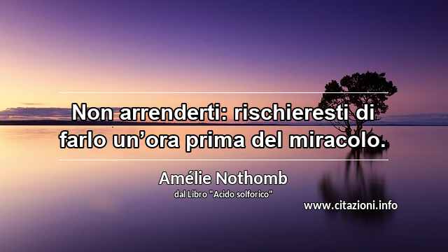 “Non arrenderti: rischieresti di farlo un’ora prima del miracolo.”