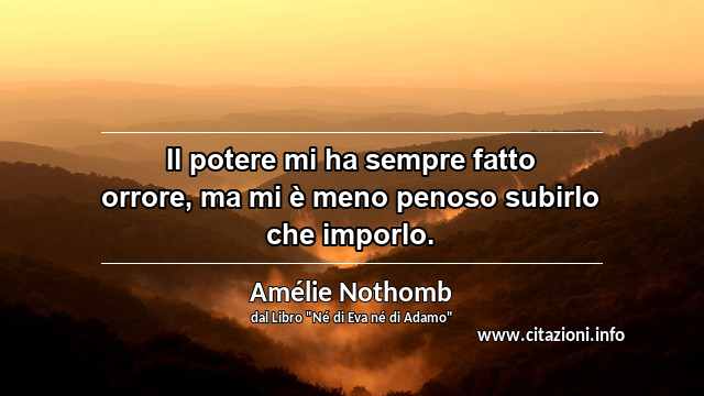 “Il potere mi ha sempre fatto orrore, ma mi è meno penoso subirlo che imporlo.”