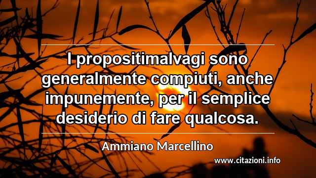 “I propositimalvagi sono generalmente compiuti, anche impunemente, per il semplice desiderio di fare qualcosa.”