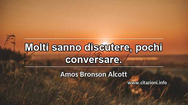 “Molti sanno discutere, pochi conversare.”