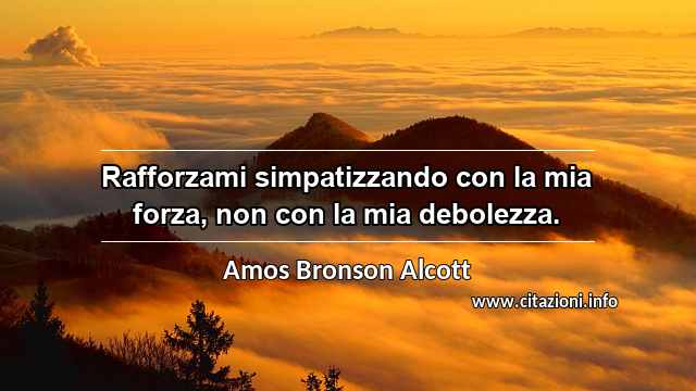 “Rafforzami simpatizzando con la mia forza, non con la mia debolezza.”