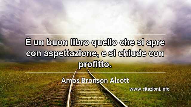 “È un buon libro quello che si apre con aspettazione, e si chiude con profitto.”