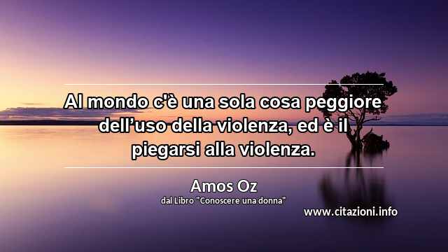 “Al mondo c'è una sola cosa peggiore dell’uso della violenza, ed è il piegarsi alla violenza.”