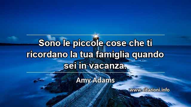 “Sono le piccole cose che ti ricordano la tua famiglia quando sei in vacanza.”