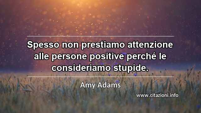 “Spesso non prestiamo attenzione alle persone positive perché le consideriamo stupide.”