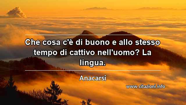 “Che cosa c'è di buono e allo stesso tempo di cattivo nell'uomo? La lingua.”