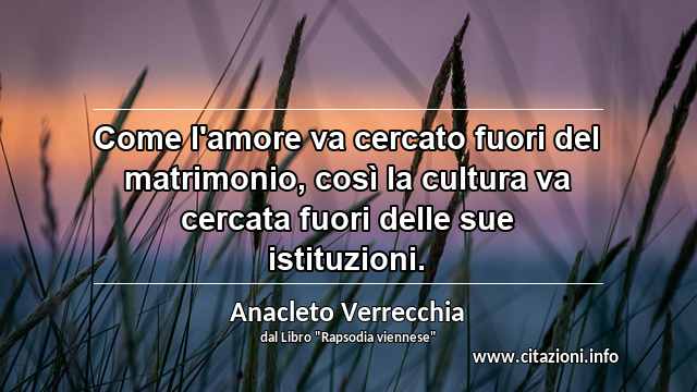 “Come l'amore va cercato fuori del matrimonio, così la cultura va cercata fuori delle sue istituzioni.”