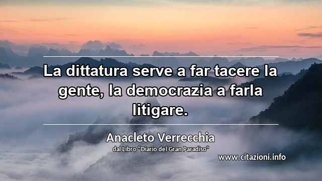 “La dittatura serve a far tacere la gente, la democrazia a farla litigare.”