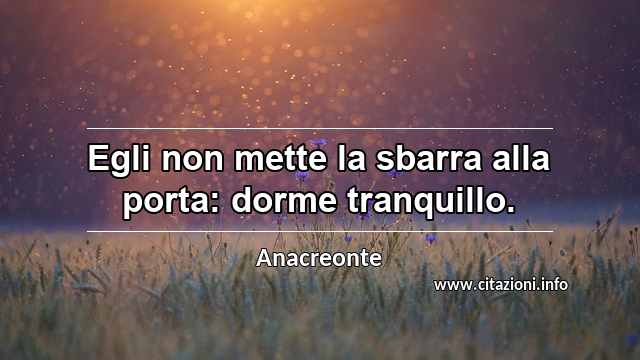 “Egli non mette la sbarra alla porta: dorme tranquillo.”