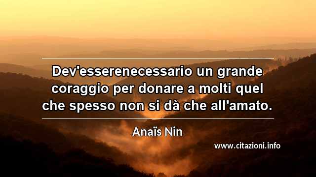 “Dev'esserenecessario un grande coraggio per donare a molti quel che spesso non si dà che all'amato.”