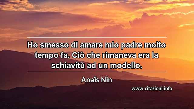 “Ho smesso di amare mio padre molto tempo fa. Ciò che rimaneva era la schiavitù ad un modello.”