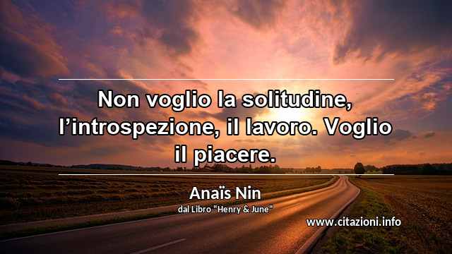 “Non voglio la solitudine, l’introspezione, il lavoro. Voglio il piacere.”