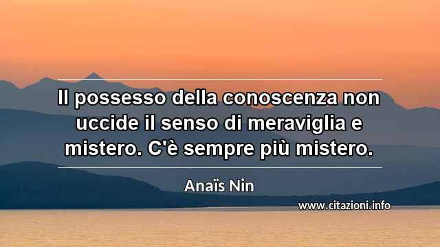 “Il possesso della conoscenza non uccide il senso di meraviglia e mistero. C'è sempre più mistero.”
