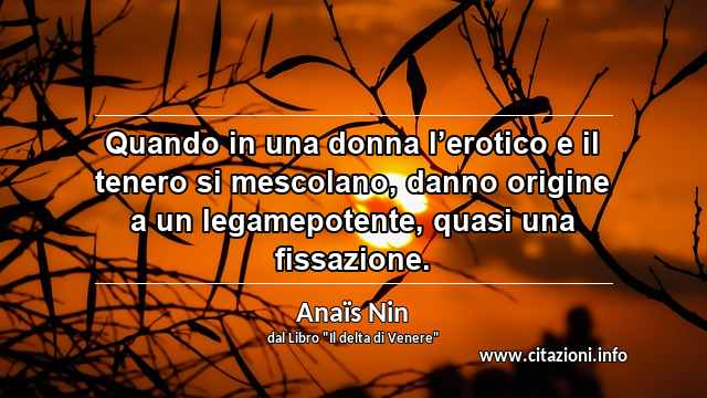 “Quando in una donna l’erotico e il tenero si mescolano, danno origine a un legamepotente, quasi una fissazione.”