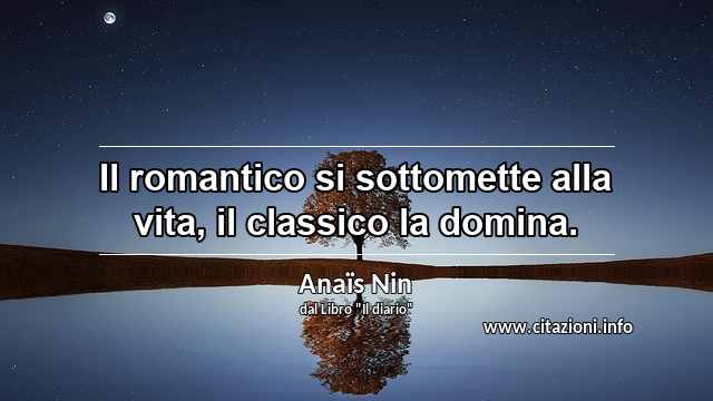 “Il romantico si sottomette alla vita, il classico la domina.”