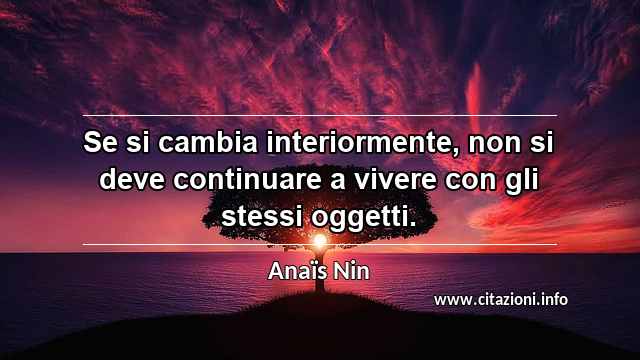 “Se si cambia interiormente, non si deve continuare a vivere con gli stessi oggetti.”