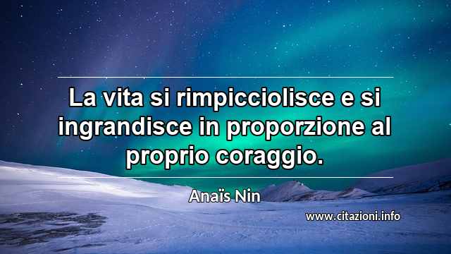 “La vita si rimpicciolisce e si ingrandisce in proporzione al proprio coraggio.”