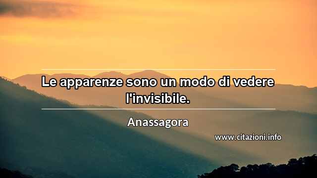 “Le apparenze sono un modo di vedere l'invisibile.”