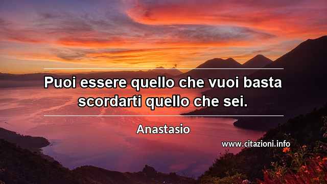 “Puoi essere quello che vuoi basta scordarti quello che sei.”