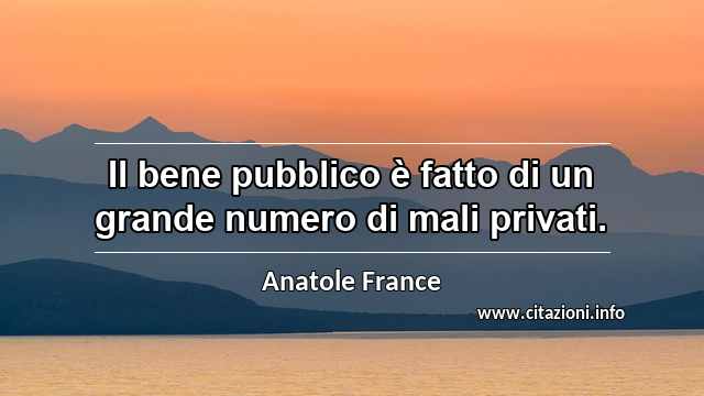 “Il bene pubblico è fatto di un grande numero di mali privati.”