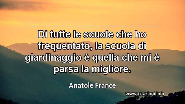 “Di tutte le scuole che ho frequentato, la scuola di giardinaggio è quella che mi è parsa la migliore.”