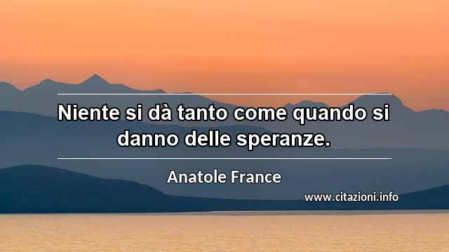 “Niente si dà tanto come quando si danno delle speranze.”