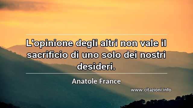 “L'opinione degli altri non vale il sacrificio di uno solo dei nostri desideri.”