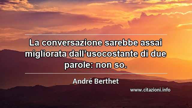 “La conversazione sarebbe assai migliorata dall’usocostante di due parole: non so.”