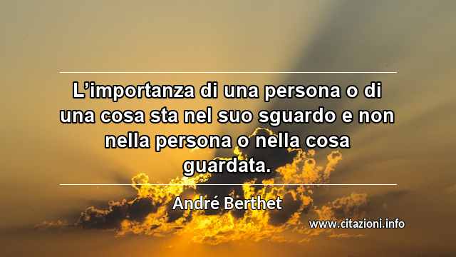“L’importanza di una persona o di una cosa sta nel suo sguardo e non nella persona o nella cosa guardata.”