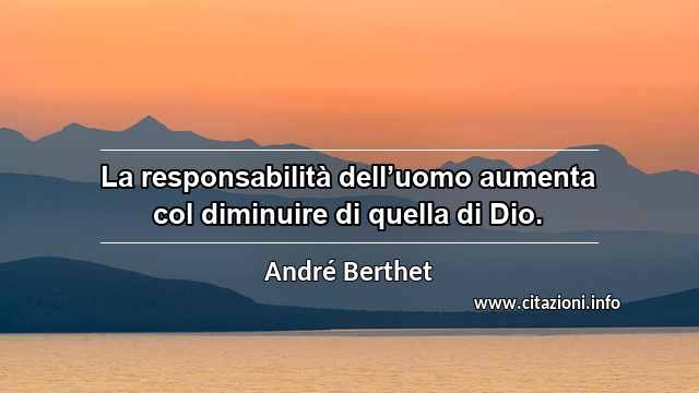 “La responsabilità dell’uomo aumenta col diminuire di quella di Dio.”