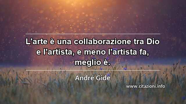 “L'arte è una collaborazione tra Dio e l'artista, e meno l'artista fa, meglio è.”