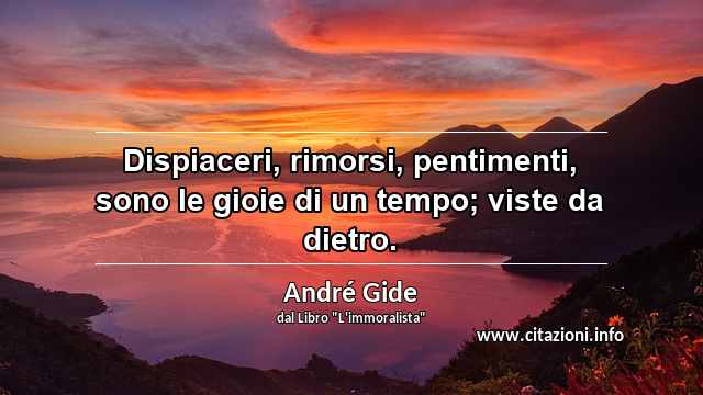 “Dispiaceri, rimorsi, pentimenti, sono le gioie di un tempo; viste da dietro.”