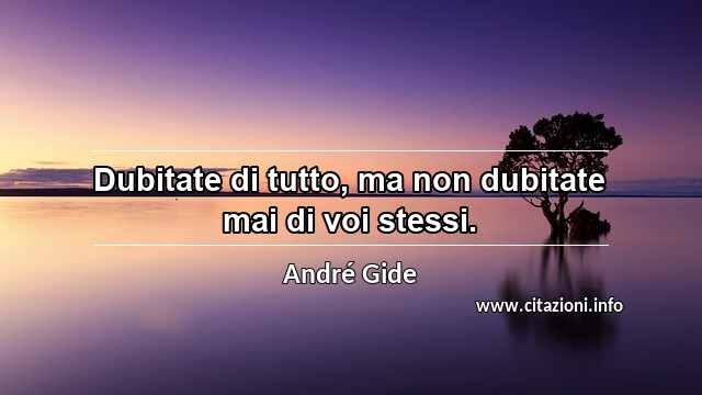 “Dubitate di tutto, ma non dubitate mai di voi stessi.”