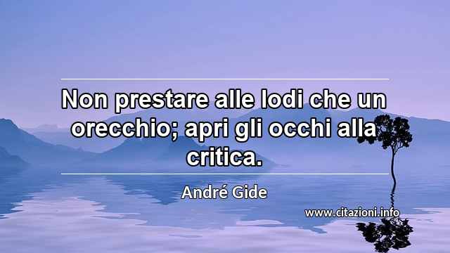 “Non prestare alle lodi che un orecchio; apri gli occhi alla critica.”
