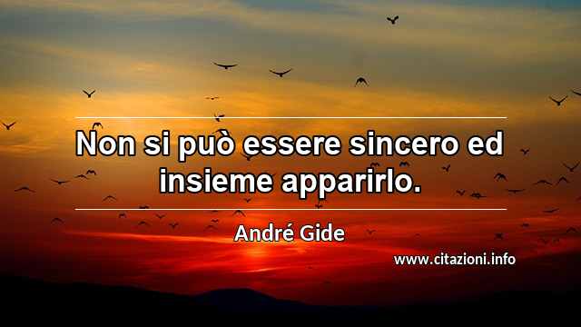 “Non si può essere sincero ed insieme apparirlo.”