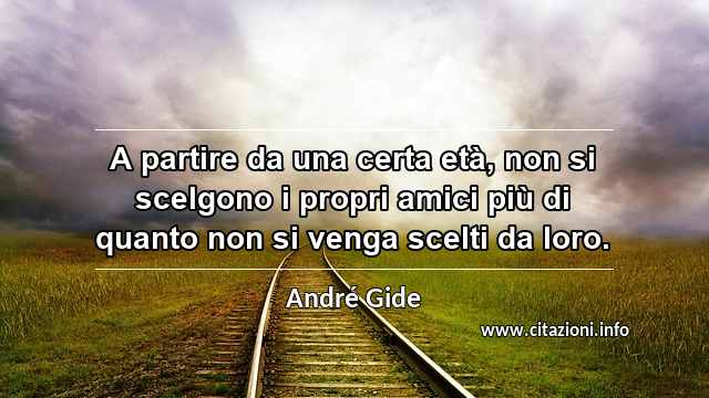 “A partire da una certa età, non si scelgono i propri amici più di quanto non si venga scelti da loro.”